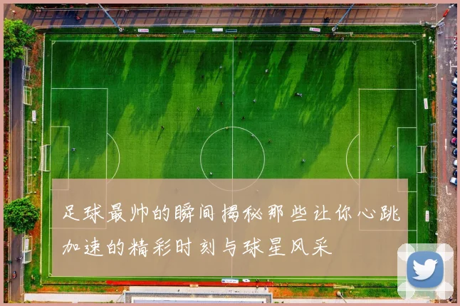 足球最帅的瞬间揭秘那些让你心跳加速的精彩时刻与球星风采