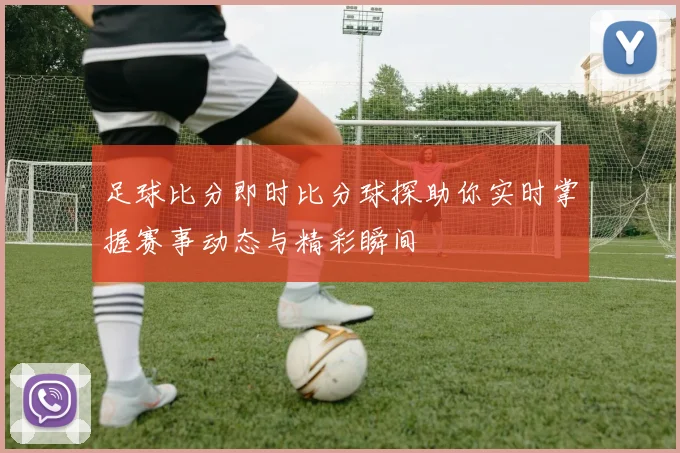 足球比分即时比分球探助你实时掌握赛事动态与精彩瞬间
