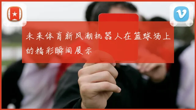 未来体育新风潮机器人在篮球场上的精彩瞬间展示