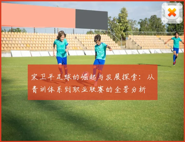 宋卫平足球的崛起与发展探索：从青训体系到职业联赛的全景分析