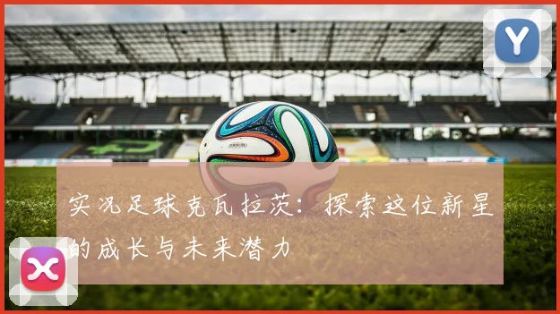 实况足球克瓦拉茨：探索这位新星的成长与未来潜力