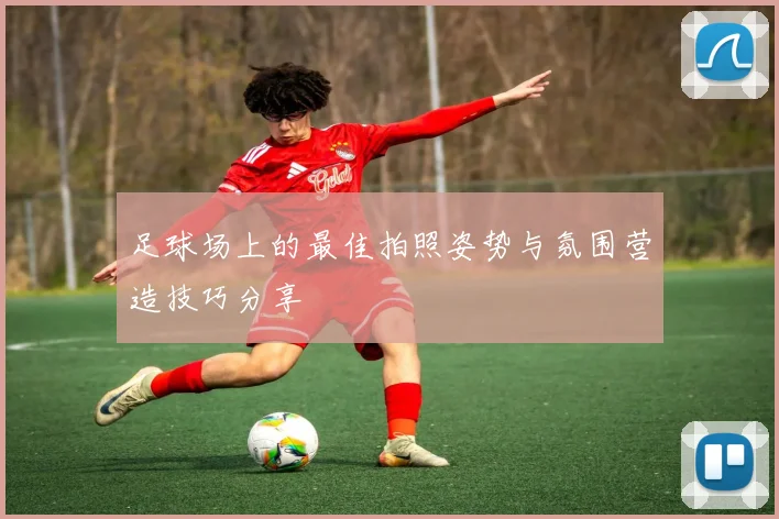 足球场上的最佳拍照姿势与氛围营造技巧分享