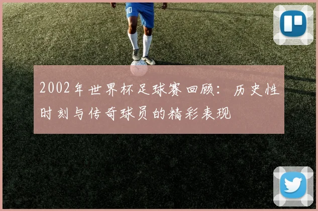 2002年世界杯足球赛回顾：历史性时刻与传奇球员的精彩表现