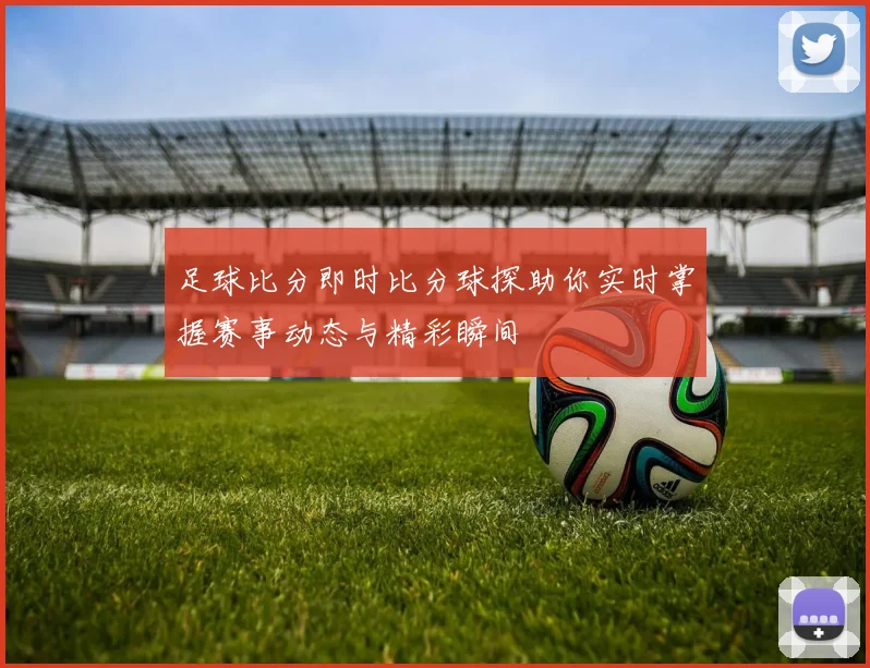 足球比分即时比分球探助你实时掌握赛事动态与精彩瞬间