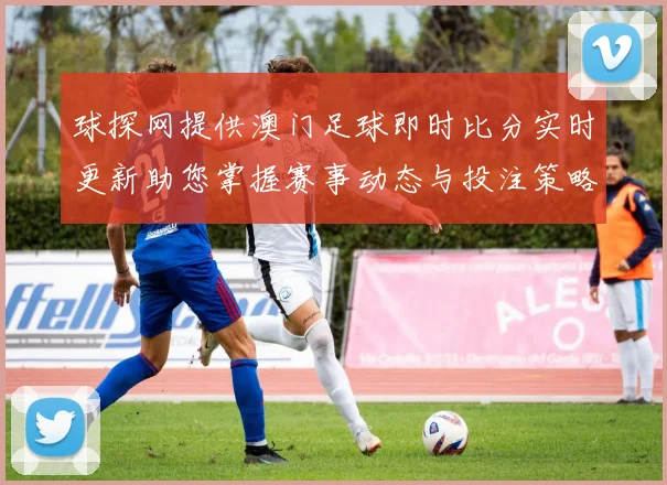 球探网提供澳门足球即时比分实时更新助您掌握赛事动态与投注策略